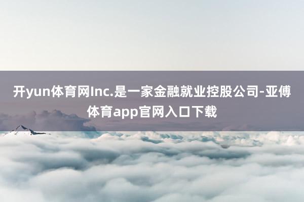开yun体育网Inc.是一家金融就业控股公司-亚傅体育app官网入口下载