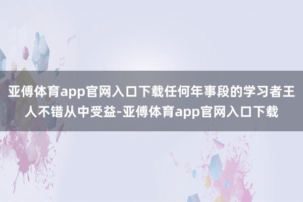 亚傅体育app官网入口下载任何年事段的学习者王人不错从中受益-亚傅体育app官网入口下载