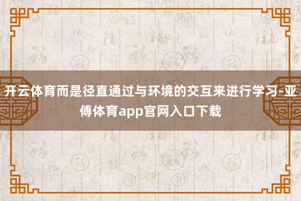 开云体育而是径直通过与环境的交互来进行学习-亚傅体育app官网入口下载