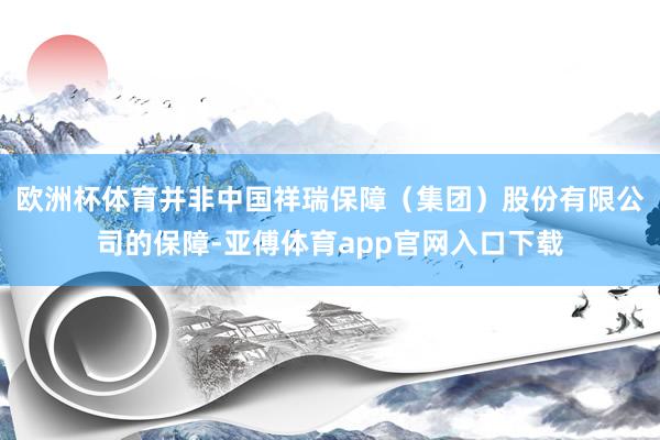 欧洲杯体育并非中国祥瑞保障（集团）股份有限公司的保障-亚傅体育app官网入口下载