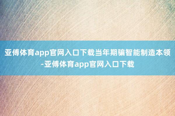 亚傅体育app官网入口下载当年期骗智能制造本领-亚傅体育app官网入口下载