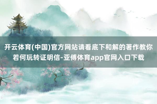 开云体育(中国)官方网站请看底下和解的著作教你若何玩转证明信-亚傅体育app官网入口下载