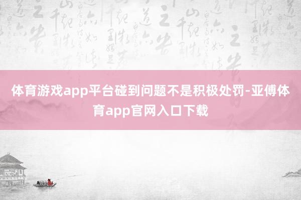 体育游戏app平台碰到问题不是积极处罚-亚傅体育app官网入口下载