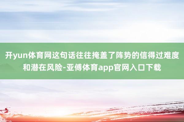 开yun体育网这句话往往掩盖了阵势的信得过难度和潜在风险-亚傅体育app官网入口下载