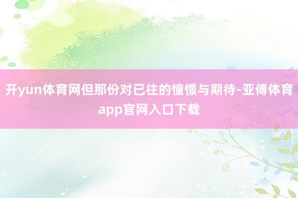 开yun体育网但那份对已往的憧憬与期待-亚傅体育app官网入口下载