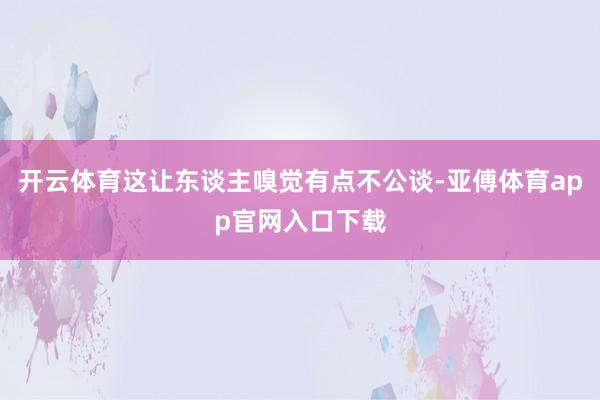 开云体育这让东谈主嗅觉有点不公谈-亚傅体育app官网入口下载