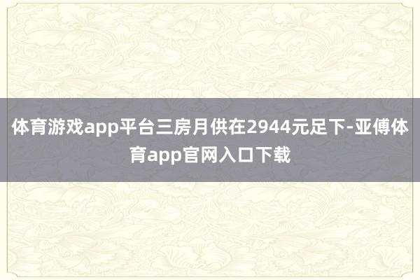 体育游戏app平台三房月供在2944元足下-亚傅体育app官网入口下载