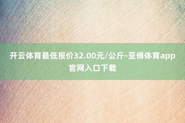 开云体育最低报价32.00元/公斤-亚傅体育app官网入口下载