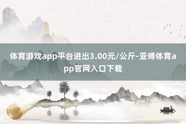 体育游戏app平台进出3.00元/公斤-亚傅体育app官网入口下载