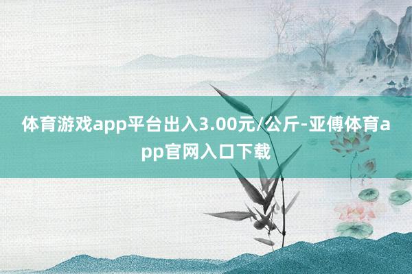 体育游戏app平台出入3.00元/公斤-亚傅体育app官网入口下载