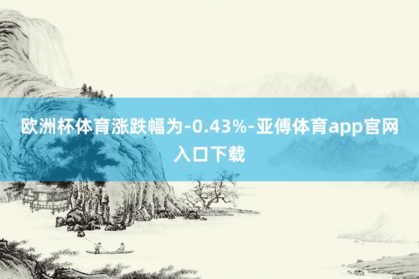 欧洲杯体育涨跌幅为-0.43%-亚傅体育app官网入口下载