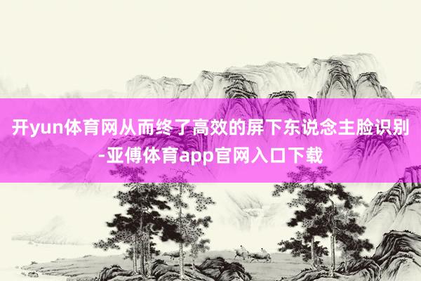 开yun体育网从而终了高效的屏下东说念主脸识别-亚傅体育app官网入口下载