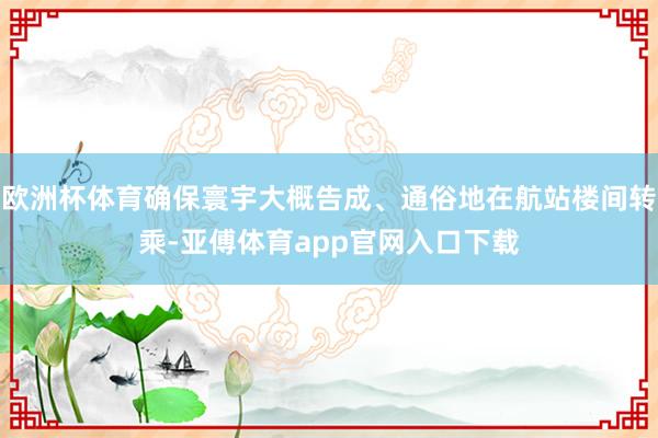 欧洲杯体育确保寰宇大概告成、通俗地在航站楼间转乘-亚傅体育app官网入口下载