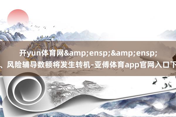 开yun体育网&ensp;&ensp;二、风险辅导数额将发生转机-亚傅体育app官网入口下载