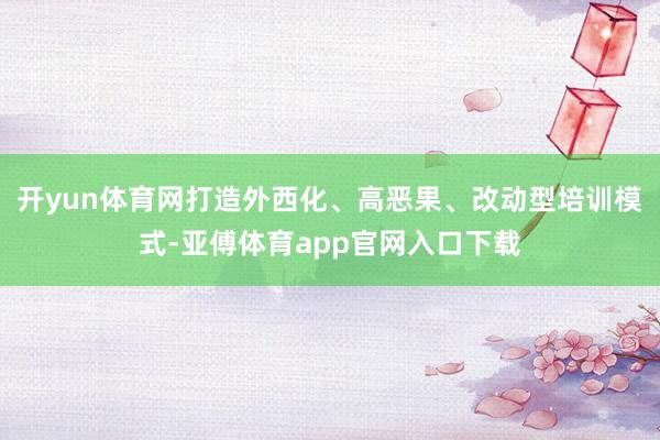 开yun体育网打造外西化、高恶果、改动型培训模式-亚傅体育app官网入口下载