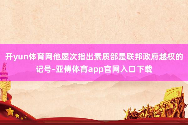 开yun体育网他屡次指出素质部是联邦政府越权的记号-亚傅体育app官网入口下载