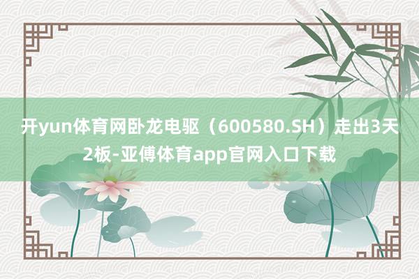 开yun体育网卧龙电驱（600580.SH）走出3天2板-亚傅体育app官网入口下载