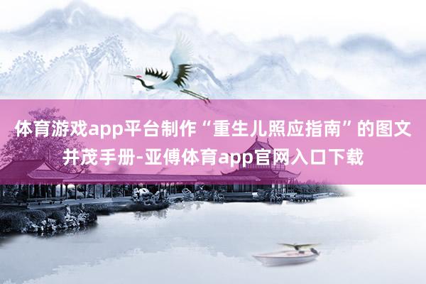 体育游戏app平台制作“重生儿照应指南”的图文并茂手册-亚傅体育app官网入口下载