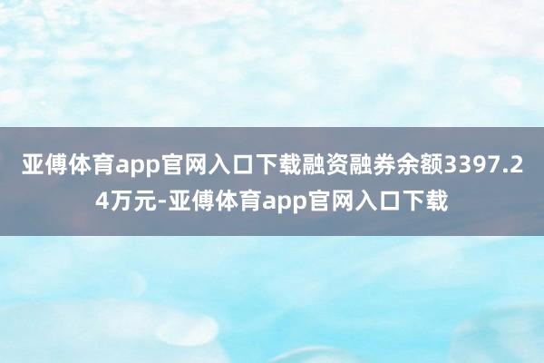 亚傅体育app官网入口下载融资融券余额3397.24万元-亚傅体育app官网入口下载
