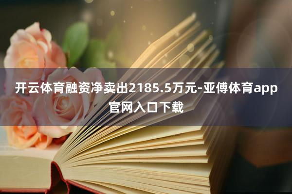 开云体育融资净卖出2185.5万元-亚傅体育app官网入口下载