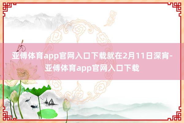 亚傅体育app官网入口下载　　就在2月11日深宵-亚傅体育app官网入口下载
