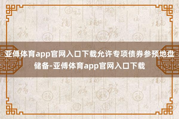 亚傅体育app官网入口下载允许专项债券参预地盘储备-亚傅体育app官网入口下载