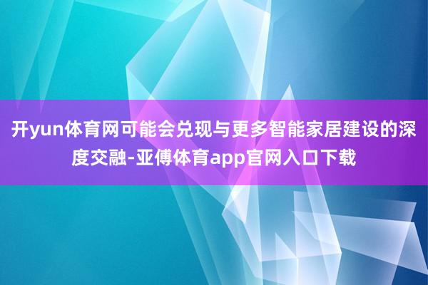 开yun体育网可能会兑现与更多智能家居建设的深度交融-亚傅体育app官网入口下载