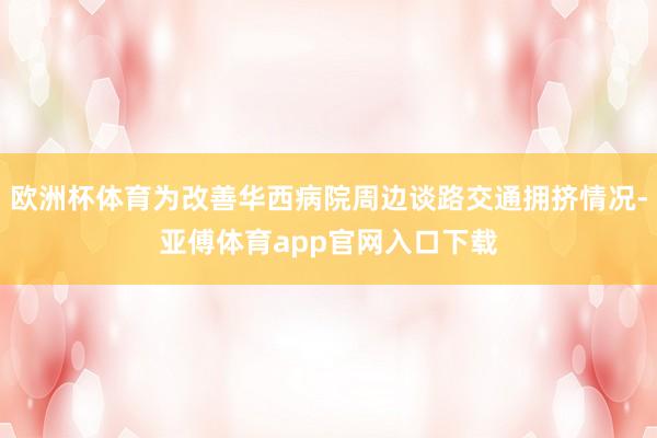 欧洲杯体育为改善华西病院周边谈路交通拥挤情况-亚傅体育app官网入口下载