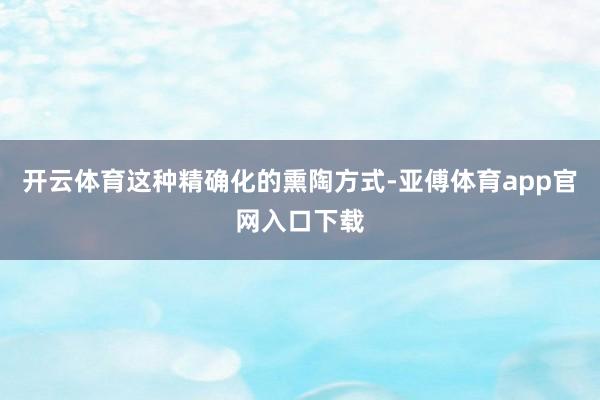 开云体育这种精确化的熏陶方式-亚傅体育app官网入口下载