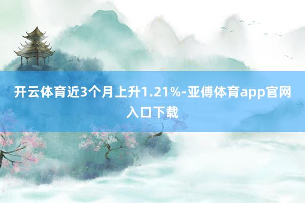 开云体育近3个月上升1.21%-亚傅体育app官网入口下载