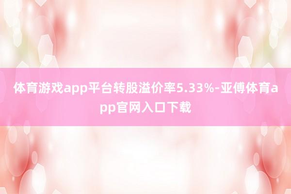 体育游戏app平台转股溢价率5.33%-亚傅体育app官网入口下载