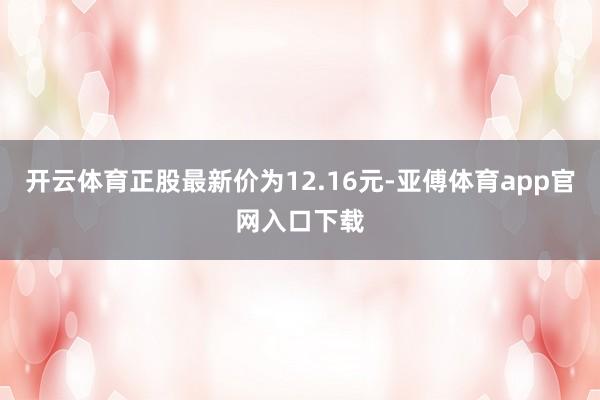 开云体育正股最新价为12.16元-亚傅体育app官网入口下载