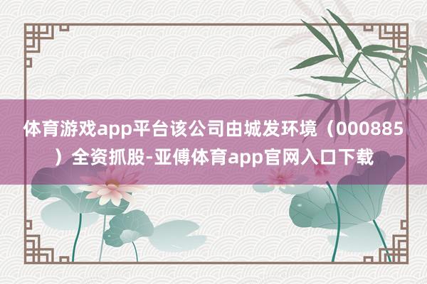 体育游戏app平台该公司由城发环境（000885）全资抓股-亚傅体育app官网入口下载
