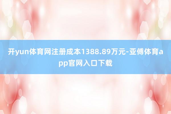 开yun体育网注册成本1388.89万元-亚傅体育app官网入口下载