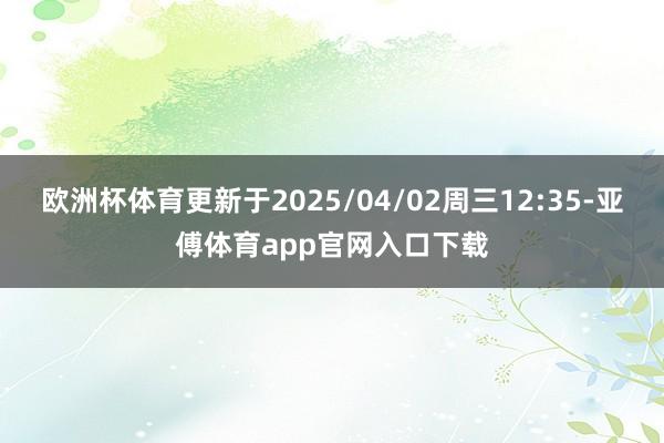 欧洲杯体育更新于2025/04/02周三12:35-亚傅体育app官网入口下载