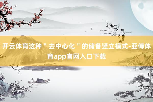 开云体育这种＂去中心化＂的储备竖立模式-亚傅体育app官网入口下载