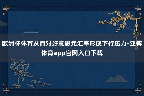 欧洲杯体育从而对好意思元汇率形成下行压力-亚傅体育app官网入口下载