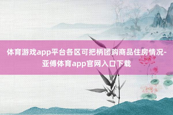 体育游戏app平台各区可把柄团购商品住房情况-亚傅体育app官网入口下载