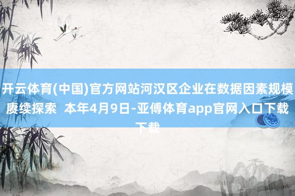 开云体育(中国)官方网站河汉区企业在数据因素规模赓续探索  本年4月9日-亚傅体育app官网入口下载
