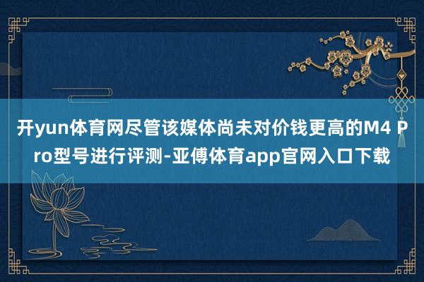 开yun体育网尽管该媒体尚未对价钱更高的M4 Pro型号进行评测-亚傅体育app官网入口下载