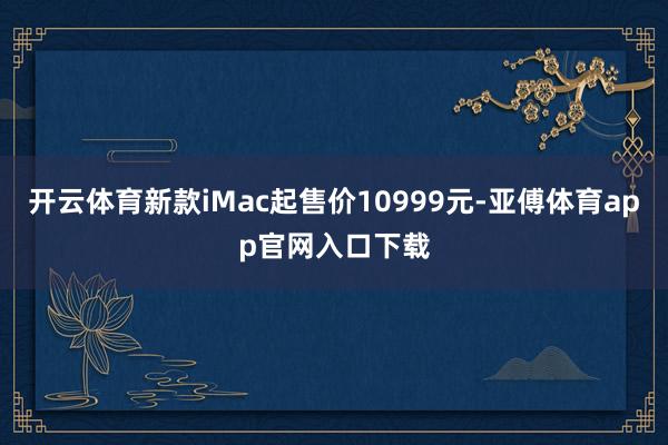 开云体育新款iMac起售价10999元-亚傅体育app官网入口下载