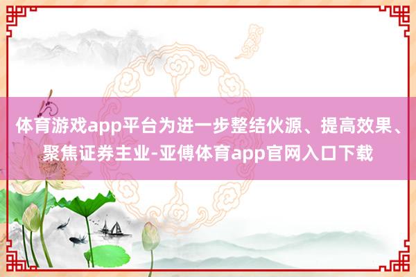体育游戏app平台为进一步整结伙源、提高效果、聚焦证券主业-亚傅体育app官网入口下载