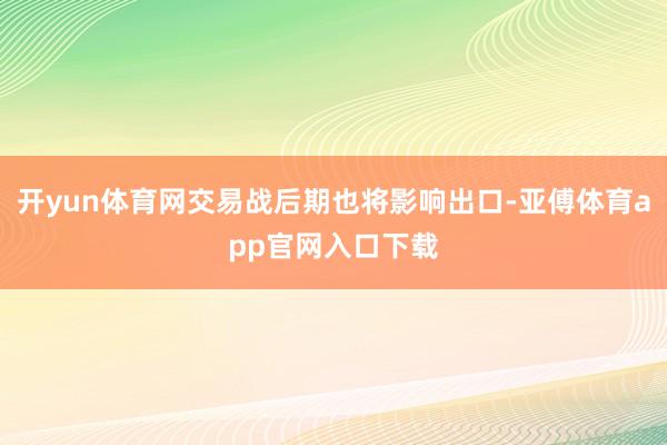 开yun体育网交易战后期也将影响出口-亚傅体育app官网入口下载