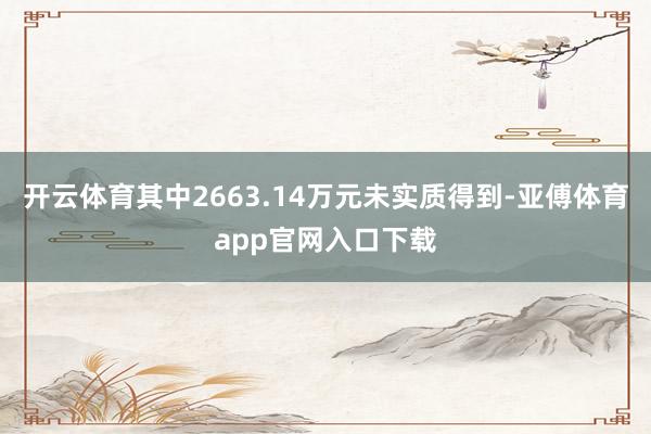 开云体育其中2663.14万元未实质得到-亚傅体育app官网入口下载