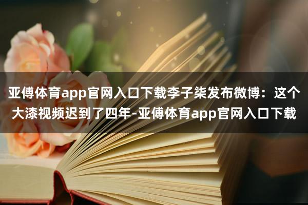 亚傅体育app官网入口下载李子柒发布微博：这个大漆视频迟到了四年-亚傅体育app官网入口下载