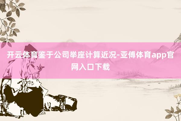 开云体育鉴于公司举座计算近况-亚傅体育app官网入口下载
