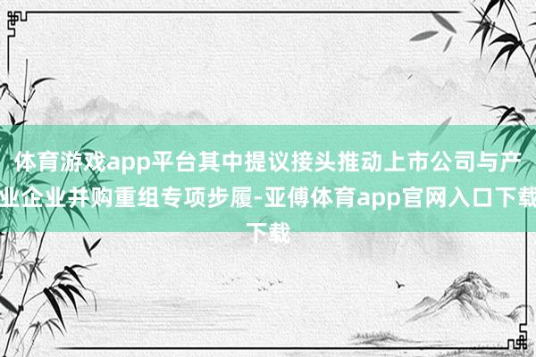 体育游戏app平台其中提议接头推动上市公司与产业企业并购重组专项步履-亚傅体育app官网入口下载