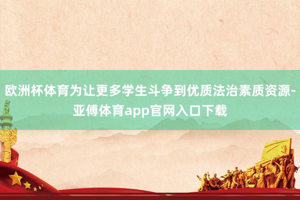欧洲杯体育为让更多学生斗争到优质法治素质资源-亚傅体育app官网入口下载