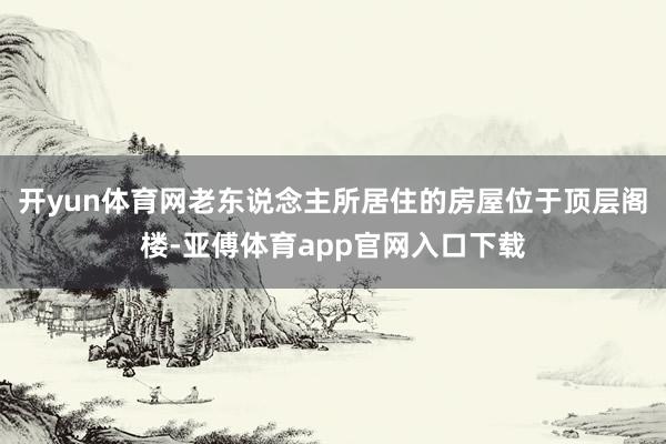 开yun体育网老东说念主所居住的房屋位于顶层阁楼-亚傅体育app官网入口下载