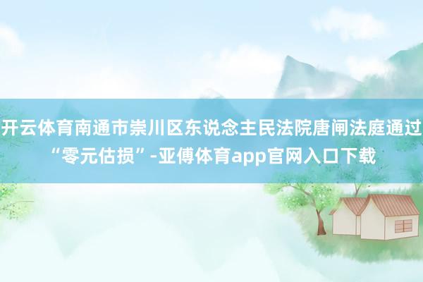 开云体育南通市崇川区东说念主民法院唐闸法庭通过“零元估损”-亚傅体育app官网入口下载